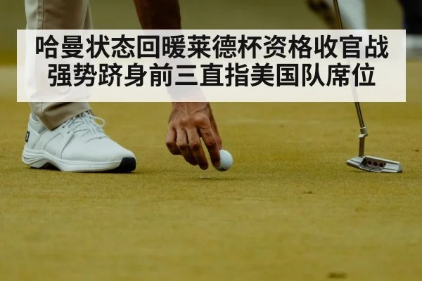 哈曼状态回暖莱德杯资格收官战强势跻身前三直指美国队席位（Kaiyun）