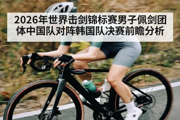 2026年世界击剑锦标赛男子佩剑团体中国队对阵韩国队决赛前瞻分析