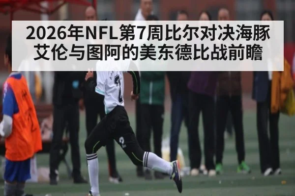 2026年NFL第7周比尔对决海豚 艾伦与图阿的美东德比战前瞻